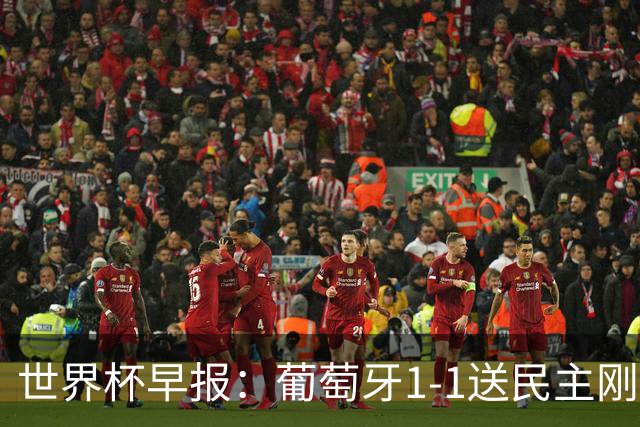 世界杯早报：葡萄牙1-1送民主刚果世界杯首分；英格兰4-2克罗地亚