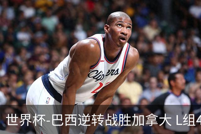 世界杯-巴西逆转战胜加拿大 L组4队同为3胜1负
