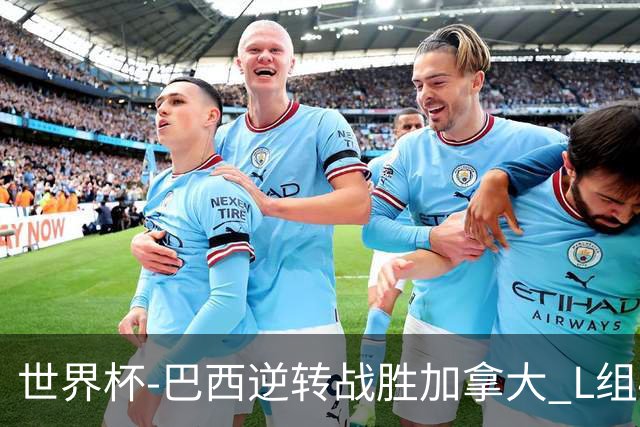世界杯-巴西逆转战胜加拿大 L组4队同为3胜1负