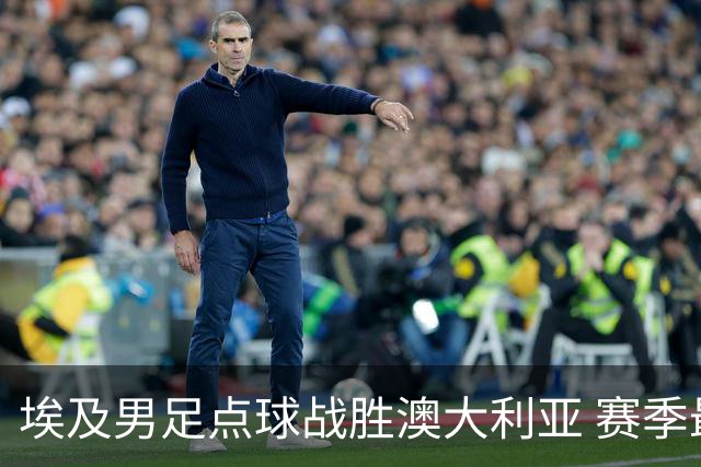 埃及男足点球战胜澳大利亚 赛季最大黑马王者之姿初现