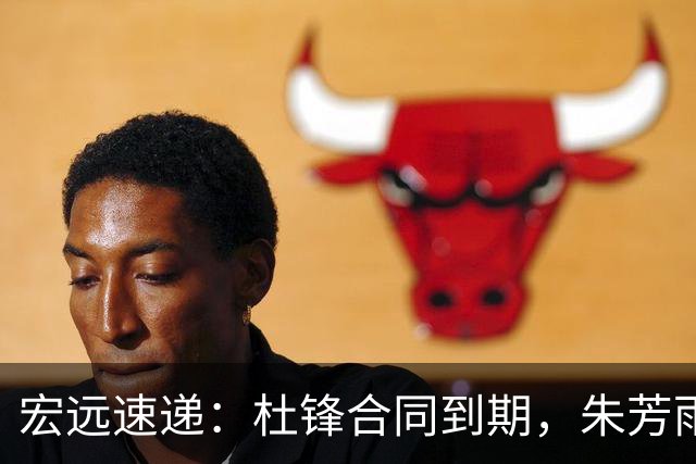 宏远速递：杜锋合同到期，朱芳雨决策新动向，胡明轩开始特训
