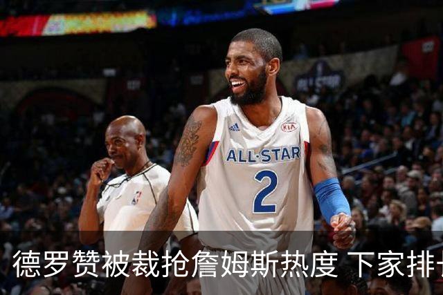 德罗赞被裁抢詹姆斯热度 下家排长队首选猛龙马刺？