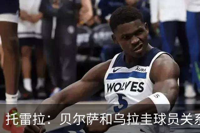 托雷拉：贝尔萨和乌拉圭球员关系不好 不明白为什么不带南德斯