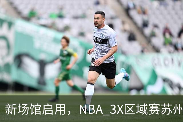 新场馆启用，NBA 3X区域赛苏州站收官