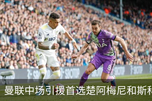 曼联中场引援首选楚阿梅尼和斯科特 与热刺抢荷兰边锋