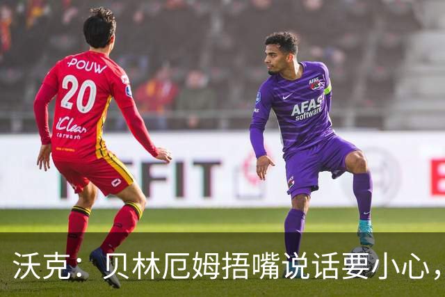 沃克：贝林厄姆捂嘴说话要小心，但这种好斗的性格是他成功的原因