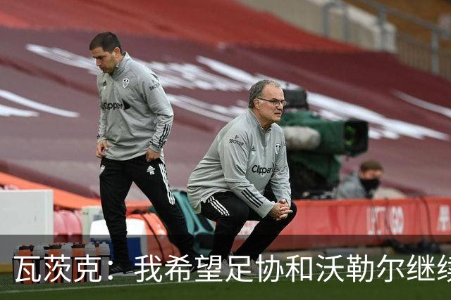 瓦茨克：我希望足协和沃勒尔继续合作，他和克洛普可以配合得很好