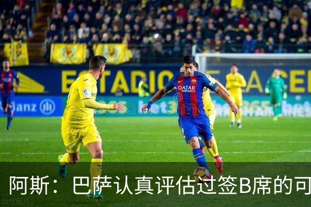 阿斯：巴萨认真评估过签B席的可能，但放弃让他们规避了潜在风险